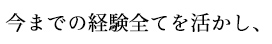 今までの経験全てを活かし