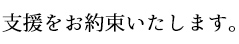 支援をお約束いたします。